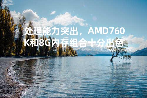 处理能力突出，AMD 760K和8G内存组合十分出色