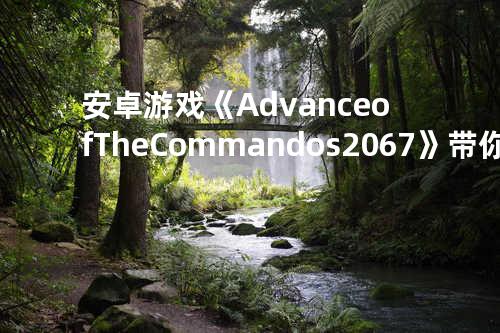 安卓游戏《Advance of The Commandos 2067》带你走进战争的世界