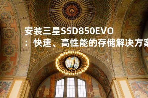 安装三星SSD 850EVO：快速、高性能的存储解决方案
