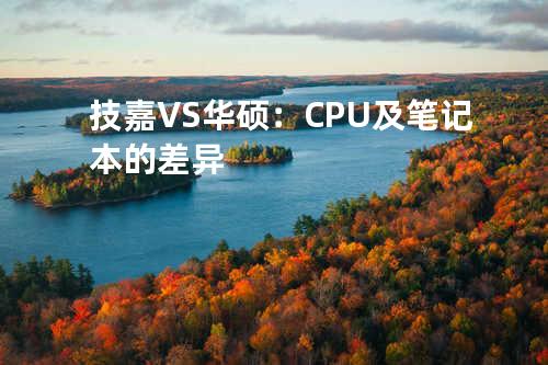 技嘉VS华硕：CPU及笔记本的差异