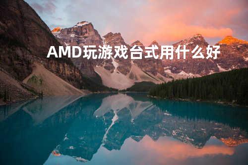 AMD玩游戏台式用什么好