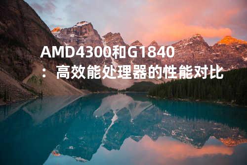AMD4300和G1840：高效能处理器的性能对比