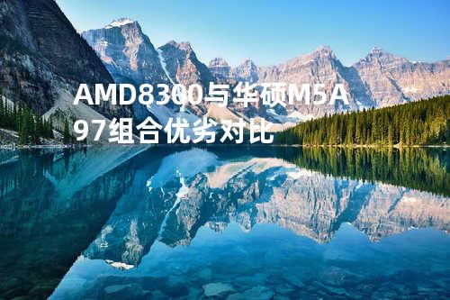AMD8300与华硕M5A97组合优劣对比