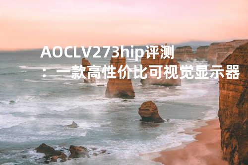 AOC LV273hip评测：一款高性价比可视觉显示器