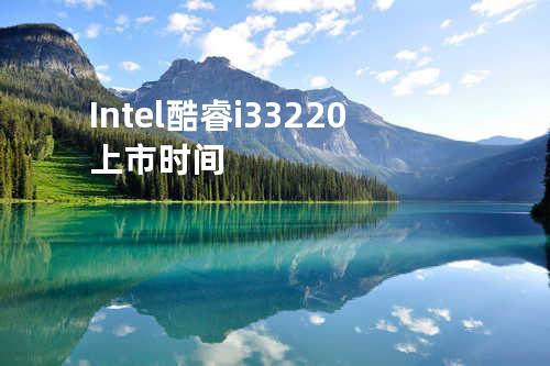 Intel 酷睿i3 3220 上市时间